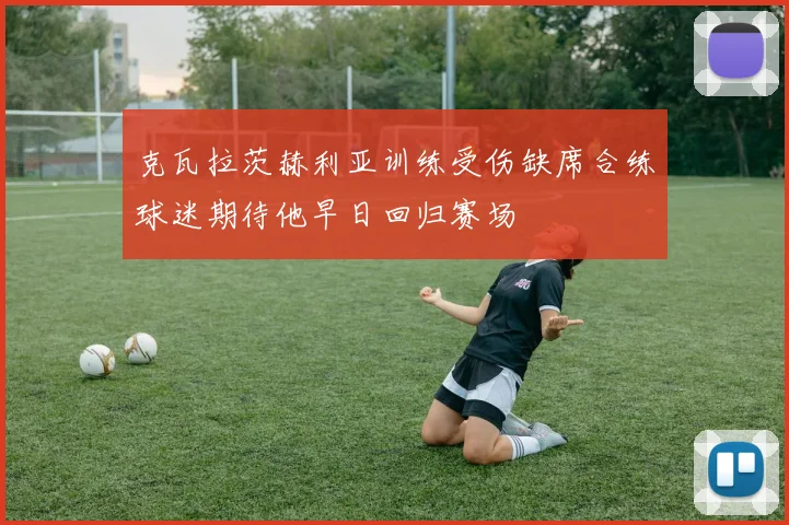 克瓦拉茨赫利亚训练受伤缺席合练球迷期待他早日回归赛场