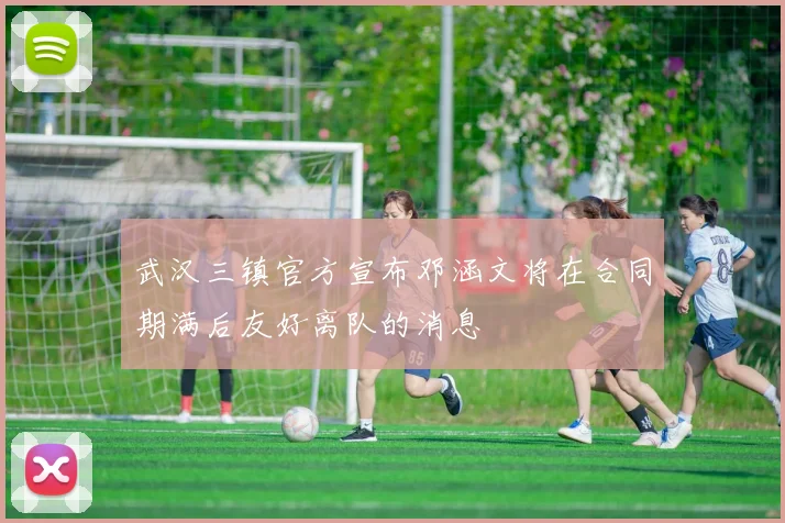 武汉三镇官方宣布邓涵文将在合同期满后友好离队的消息