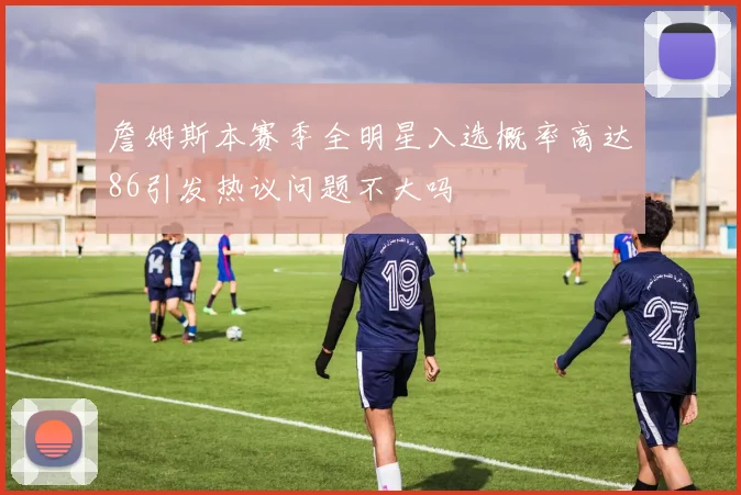詹姆斯本赛季全明星入选概率高达86引发热议问题不大吗