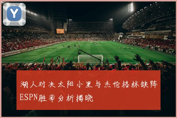 湖人对决太阳小里与杰伦格林缺阵ESPN胜率分析揭晓
