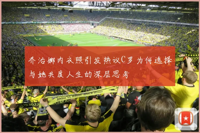 乔治娜内衣照引发热议C罗为何选择与她共度人生的深层思考